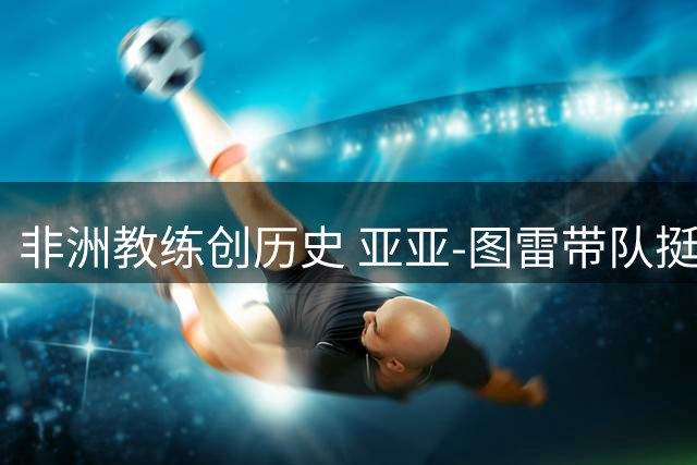 非洲教练创历史 亚亚-图雷带队挺进欧冠正赛